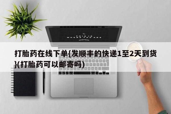 米非司酮片全国药店微信打胎药在线下单{发顺丰的快递1至2天到货}(打胎药可以邮寄吗)