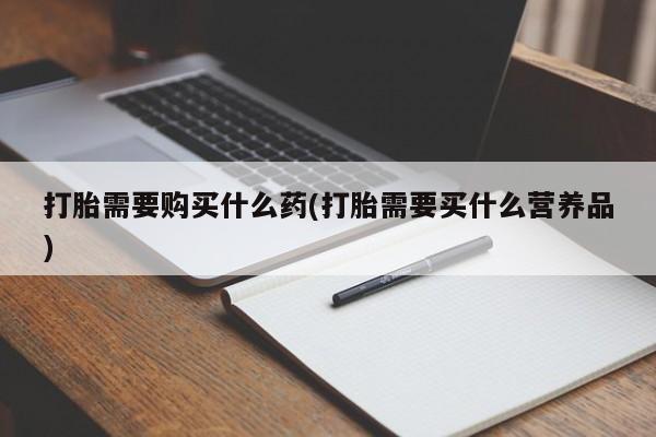 米非司酮片全国药店微信打胎需要购买什么药(打胎需要买什么营养品)
