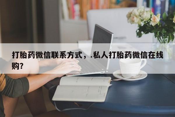 米非司酮片全国药店微信打胎药微信联系方式，.私人打胎药微信在线购？